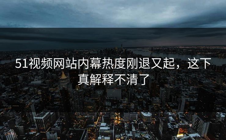 51视频网站内幕热度刚退又起,这下真解释不清了 51视频网站内幕热度刚退又起,这下真解释不清了