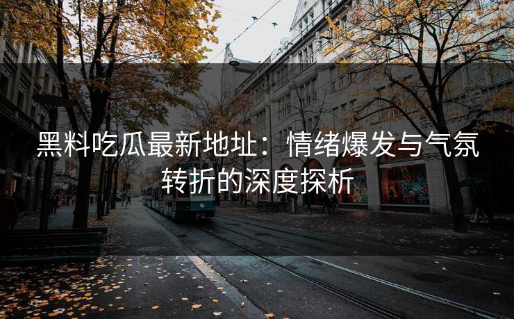 黑料吃瓜最新地址：情绪爆发与气氛转折的深度探析