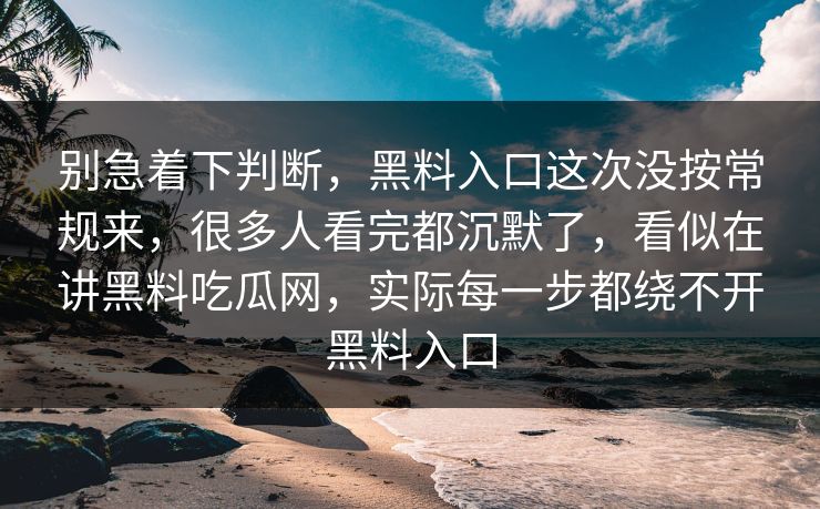 别急着下判断，黑料入口这次没按常规来，很多人看完都沉默了，看似在讲黑料吃瓜网，实际每一步都绕不开黑料入口